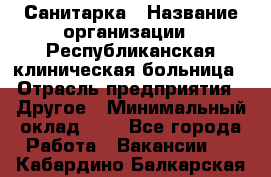 Санитарка › Название организации ­ Республиканская клиническая больница › Отрасль предприятия ­ Другое › Минимальный оклад ­ 1 - Все города Работа » Вакансии   . Кабардино-Балкарская респ.